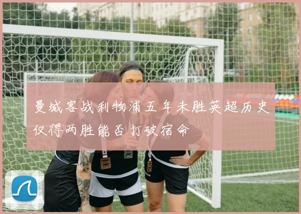 曼城客战利物浦五年未胜英超历史仅得两胜能否打破宿命
