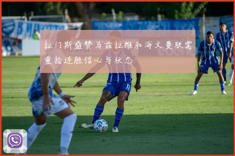 拉门斯盛赞马兹拉维和海文曼联需重拾连胜信心与状态