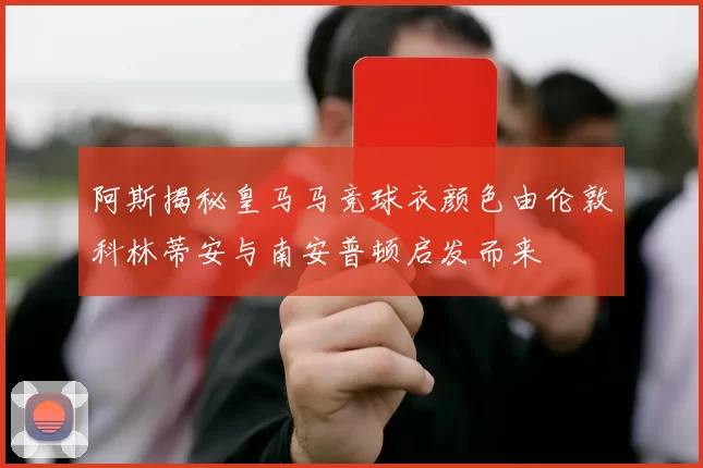 阿斯揭秘皇马马竞球衣颜色由伦敦科林蒂安与南安普顿启发而来