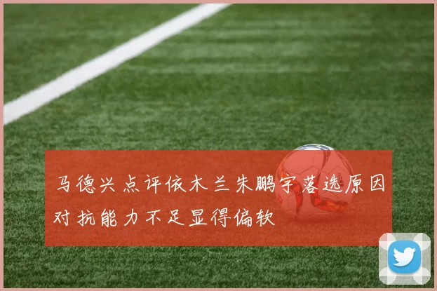 马德兴点评依木兰朱鹏宇落选原因对抗能力不足显得偏软