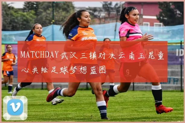 MATCHDAY武汉三镇对决云南玉昆童心共绘足球梦想蓝图