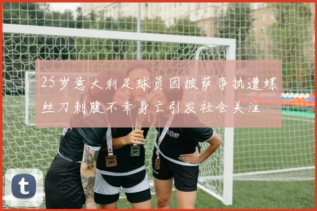 25岁意大利足球员因披萨争执遭螺丝刀刺腹不幸身亡引发社会关注