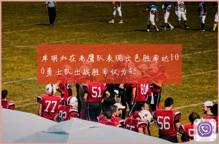 库明加在老鹰队表现出色胜率达100勇士队出战胜率仅为45