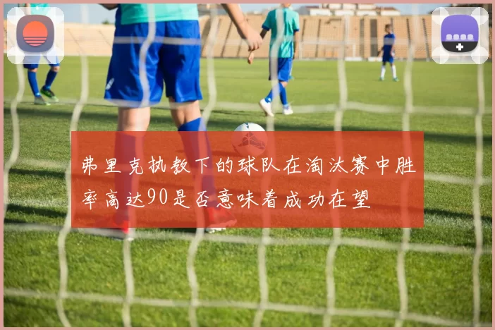 弗里克执教下的球队在淘汰赛中胜率高达90是否意味着成功在望