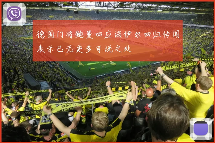 德国门将鲍曼回应诺伊尔回归传闻表示已无更多可说之处
