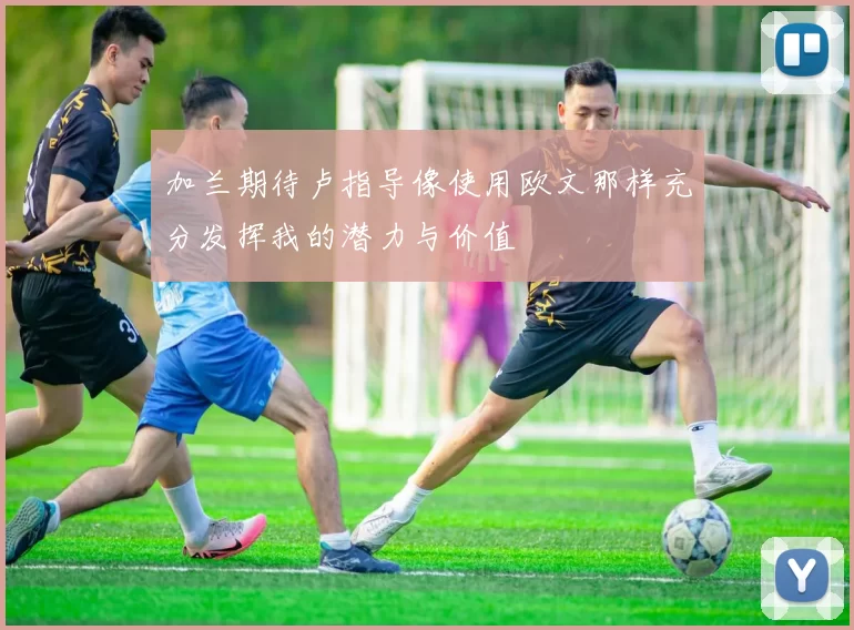 加兰期待卢指导像使用欧文那样充分发挥我的潜力与价值