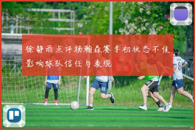 徐静雨点评杨瀚森赛季初状态不佳影响球队信任与表现