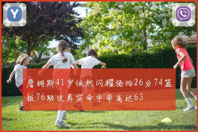 詹姆斯41岁依然闪耀场均26分74篮板76助攻真实命中率高达63
