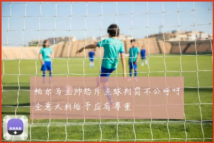帕尔马主帅怒斥点球判罚不公呼吁全意大利给予应有尊重