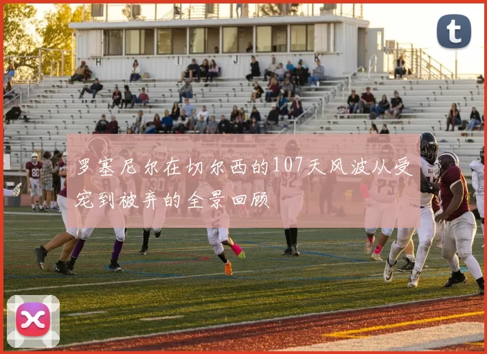 罗塞尼尔在切尔西的107天风波从受宠到被弃的全景回顾