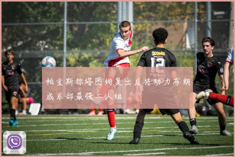 帕金斯称塔图姆复出后将助力布朗成东部最强二人组